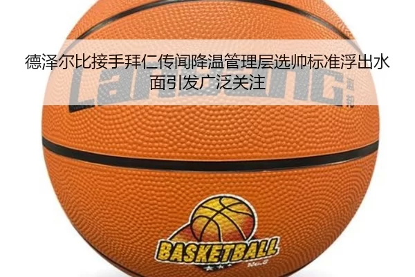 德泽尔比接手拜仁传闻降温管理层选帅标准浮出水面引发广泛关注